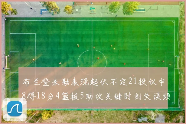 布兰登米勒表现起伏不定21投仅中8得18分4篮板5助攻关键时刻失误频频