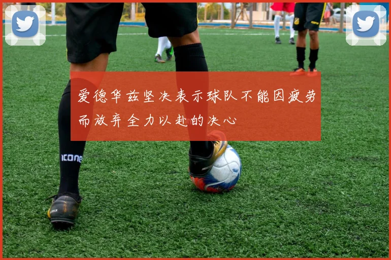爱德华兹坚决表示球队不能因疲劳而放弃全力以赴的决心