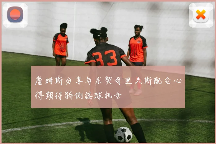 詹姆斯分享与东契奇里夫斯配合心得期待弱侧接球机会