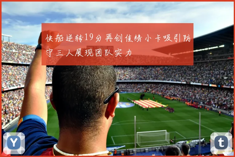 快船逆转19分再创佳绩小卡吸引防守三人展现团队实力