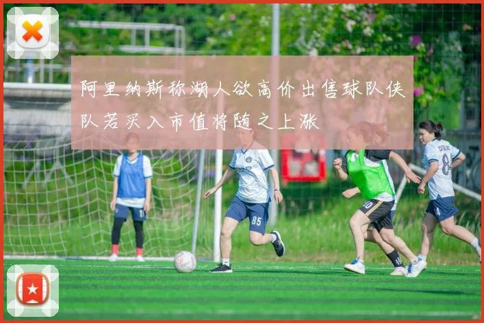 阿里纳斯称湖人欲高价出售球队侠队若买入市值将随之上涨