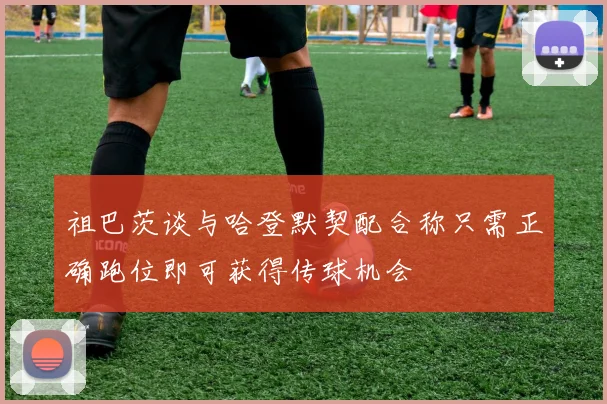 祖巴茨谈与哈登默契配合称只需正确跑位即可获得传球机会