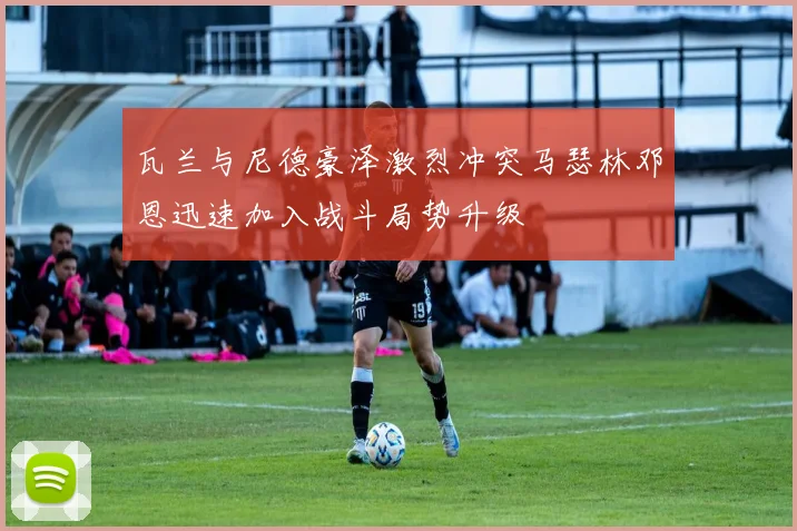 瓦兰与尼德豪泽激烈冲突马瑟林邓恩迅速加入战斗局势升级