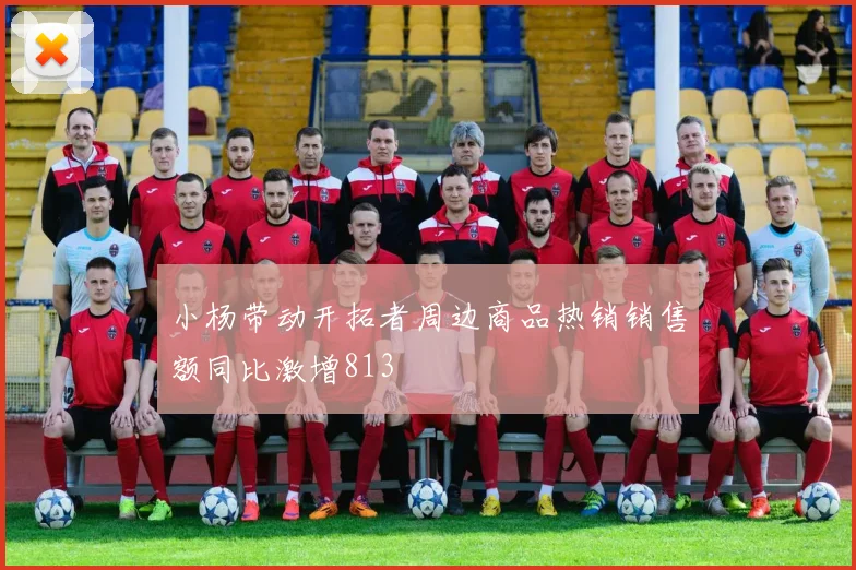 小杨带动开拓者周边商品热销销售额同比激增813