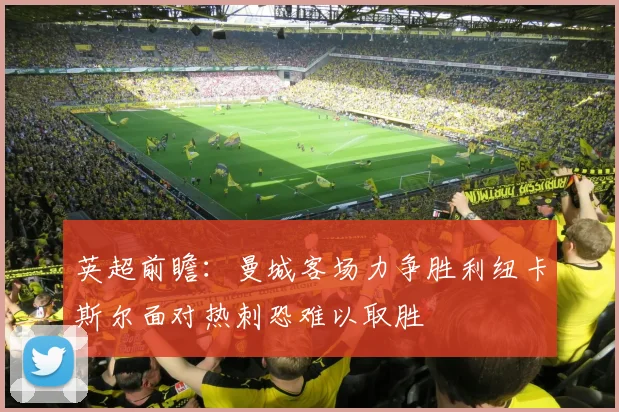 英超前瞻：曼城客场力争胜利纽卡斯尔面对热刺恐难以取胜