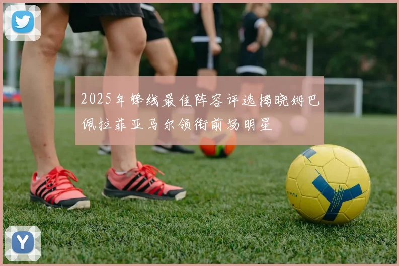 2025年锋线最佳阵容评选揭晓姆巴佩拉菲亚马尔领衔前场明星
