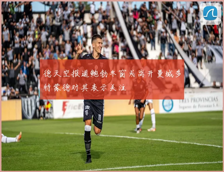 德天空报道鲍勃冬窗或离开曼城多特蒙德对其表示关注