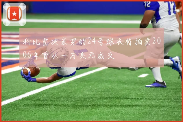 科比首次亲穿的24号球衣将拍卖2006年曾以一万美元成交