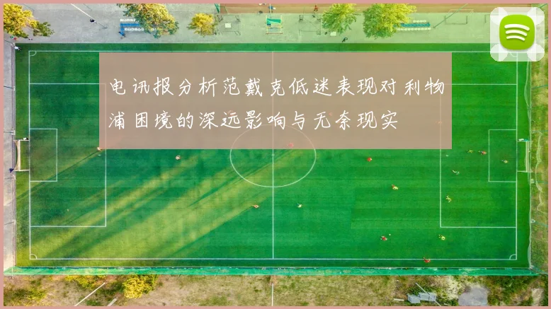 电讯报分析范戴克低迷表现对利物浦困境的深远影响与无奈现实