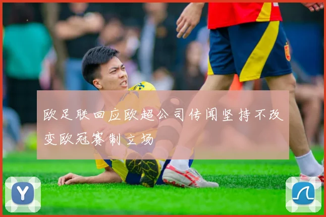 欧足联回应欧超公司传闻坚持不改变欧冠赛制立场