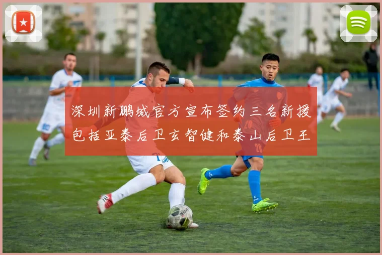 深圳新鹏城官方宣布签约三名新援包括亚泰后卫玄智健和泰山后卫王昱衡